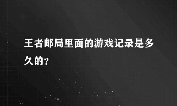 王者邮局里面的游戏记录是多久的？