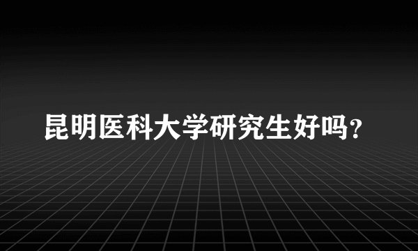 昆明医科大学研究生好吗?