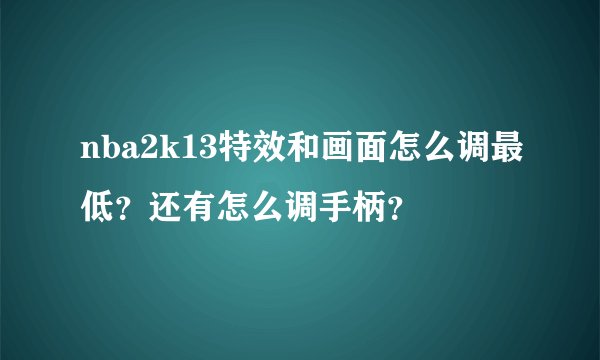 nba2k13特效和画面怎么调最低？还有怎么调手柄？