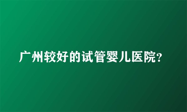 广州较好的试管婴儿医院?