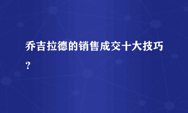 乔吉拉德的销售成交十大技巧?