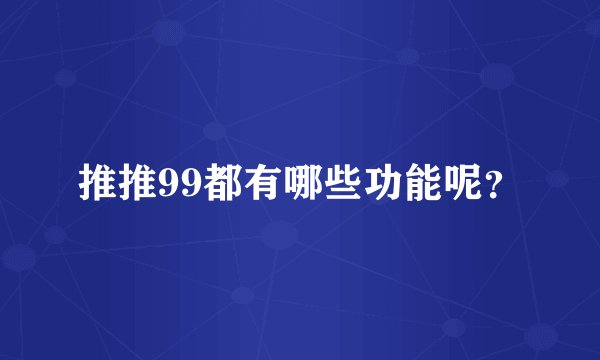 推推99都有哪些功能呢？