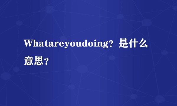 Whatareyoudoing？是什么意思？