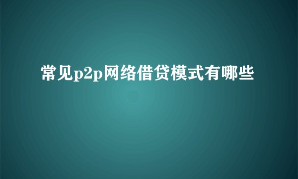 常见p2p网络借贷模式有哪些