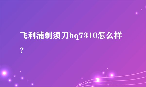 飞利浦剃须刀hq7310怎么样？