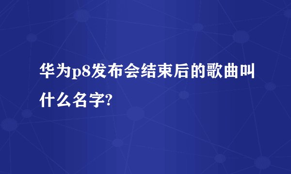 华为p8发布会结束后的歌曲叫什么名字?