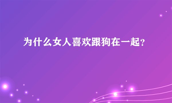 为什么女人喜欢跟狗在一起？