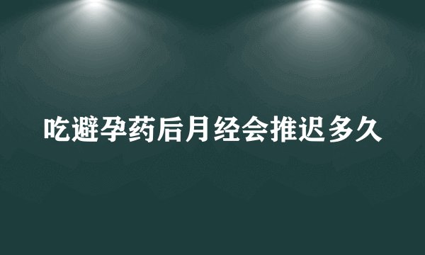 吃避孕药后月经会推迟多久