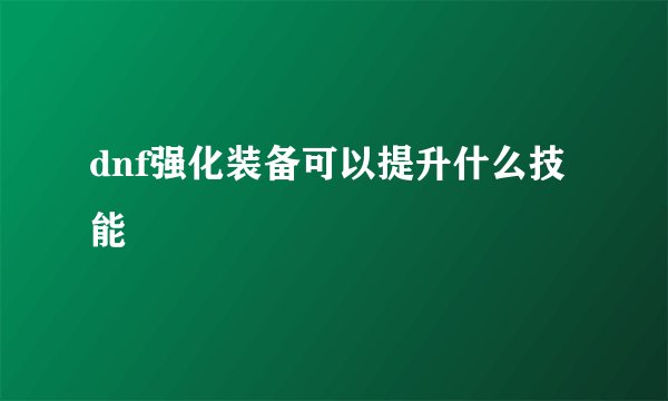 dnf强化装备可以提升什么技能