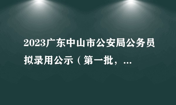 2023广东中山市公安局公务员拟录用公示(第一批,82人)