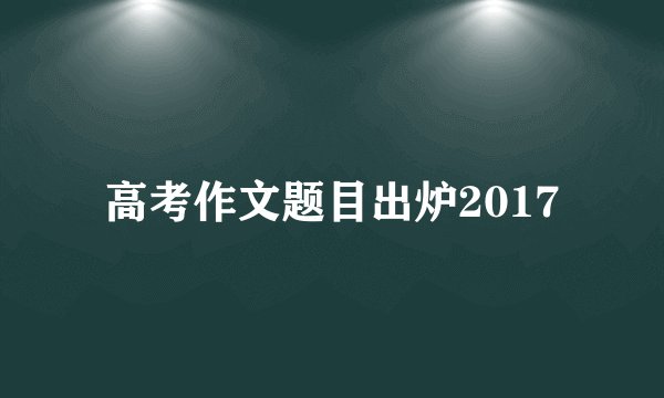 高考作文题目出炉2017