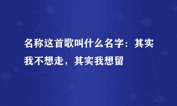 名称这首歌叫什么名字:其实我不想走,其实我想留