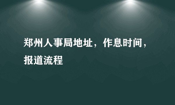 郑州人事局地址,作息时间,报道流程
