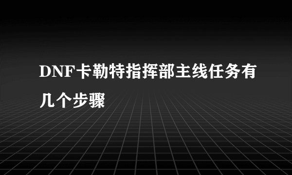 DNF卡勒特指挥部主线任务有几个步骤