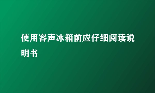 使用容声冰箱前应仔细阅读说明书