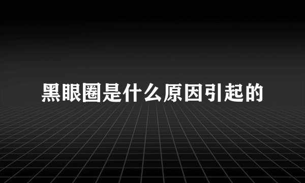 黑眼圈是什么原因引起的