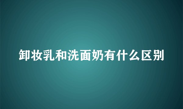 卸妆乳和洗面奶有什么区别