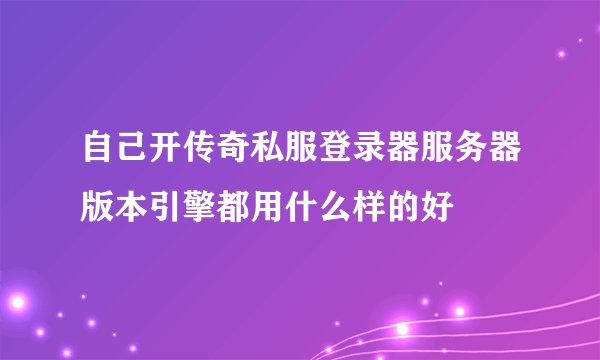 自己开传奇私服登录器服务器版本引擎都用什么样的好
