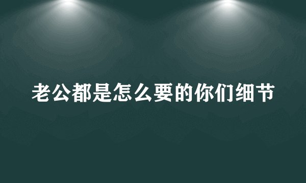 老公都是怎么要的你们细节