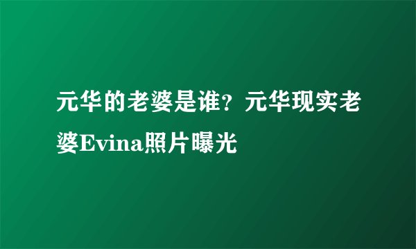 元华的老婆是谁？元华现实老婆Evina照片曝光