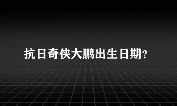 抗日奇侠大鹏出生日期？