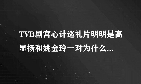 TVB剧宫心计巡礼片明明是高显扬和姚金玲一对为什么正剧播出却变成了刘三好