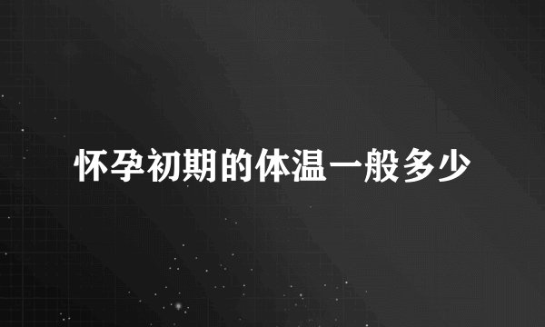 怀孕初期的体温一般多少