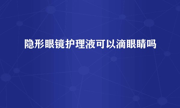 隐形眼镜护理液可以滴眼睛吗