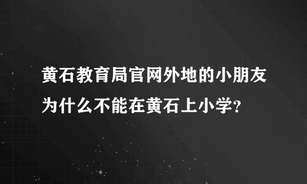 黄石教育局官网外地的小朋友为什么不能在黄石上小学？