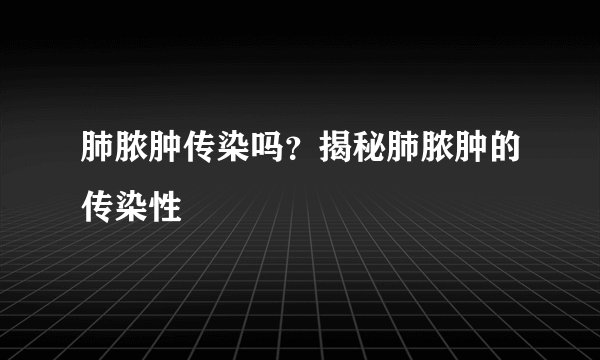 肺脓肿传染吗？揭秘肺脓肿的传染性