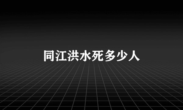 同江洪水死多少人