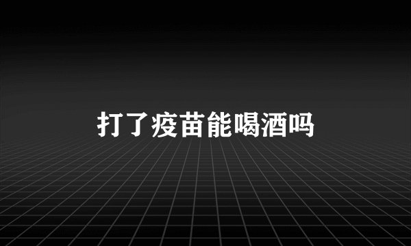 打了疫苗能喝酒吗