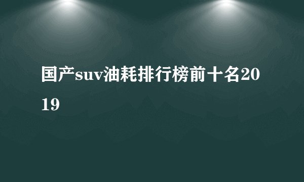 国产suv油耗排行榜前十名2019