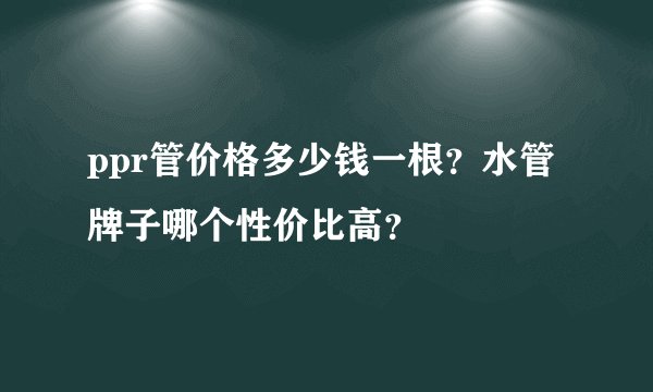 ppr管价格多少钱一根?水管牌子哪个性价比高?
