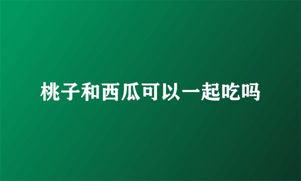 桃子和西瓜可以一起吃吗