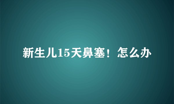 新生儿15天鼻塞！怎么办