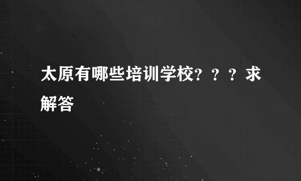 太原有哪些培训学校？？？求解答