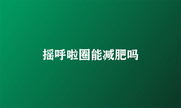 摇呼啦圈能减肥吗