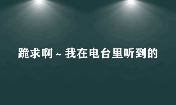 跪求啊～我在电台里听到的