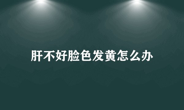 肝不好脸色发黄怎么办