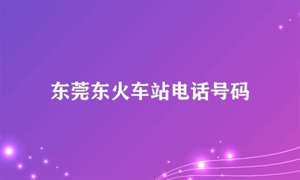 东莞东火车站电话号码