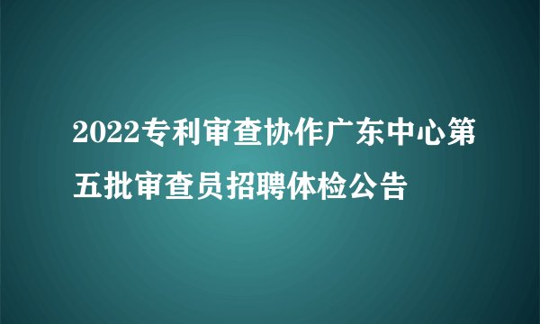 2022专利审查协作广东中心第五批审查员招聘体检公告