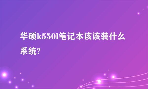 华硕k550l笔记本该该装什么系统?