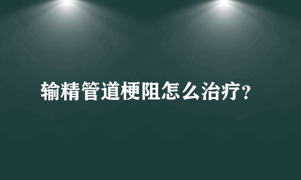 输精管道梗阻怎么治疗？