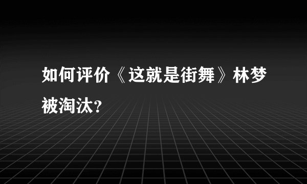 如何评价《这就是街舞》林梦被淘汰？