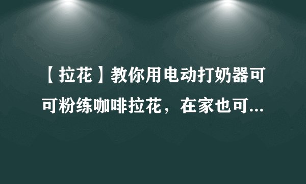 【拉花】教你用电动打奶器可可粉练咖啡拉花,在家也可以学拉花