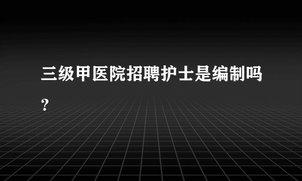三级甲医院招聘护士是编制吗?
