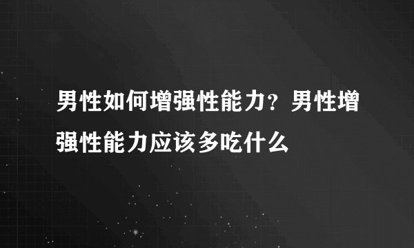 男性如何增强性能力？男性增强性能力应该多吃什么