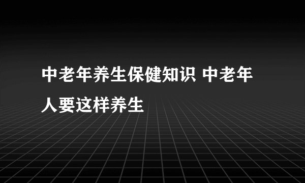 中老年养生保健知识 中老年人要这样养生