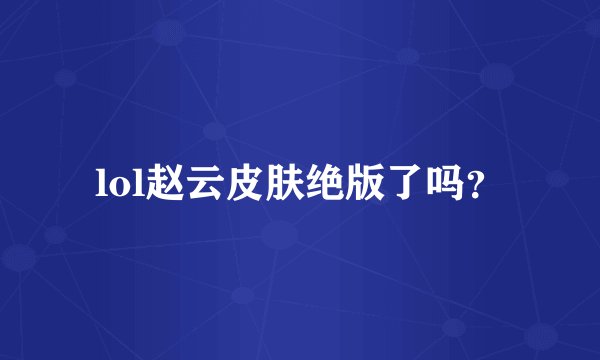 lol赵云皮肤绝版了吗？